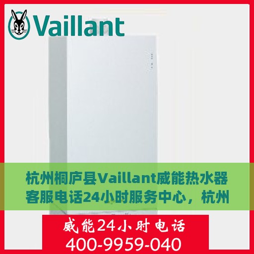 杭州桐庐县Vaillant威能热水器客服电话24小时服务中心，杭州桐庐县威能热水器客服热线，全天候服务支持，专业解答您的需求