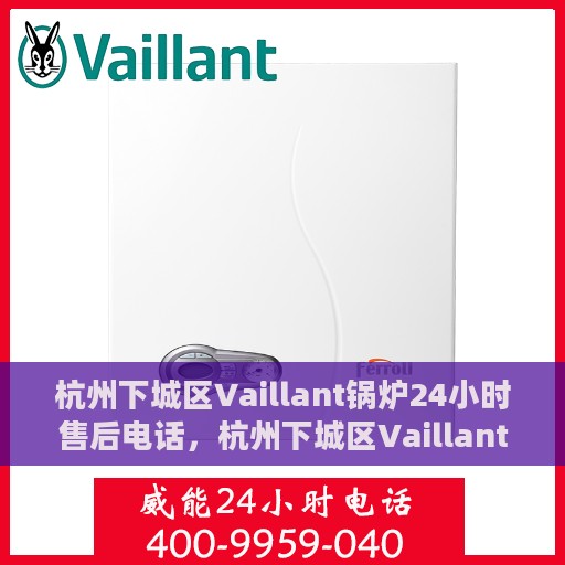 杭州下城区Vaillant锅炉24小时售后电话，杭州下城区Vaillant锅炉全天候售后电话服务