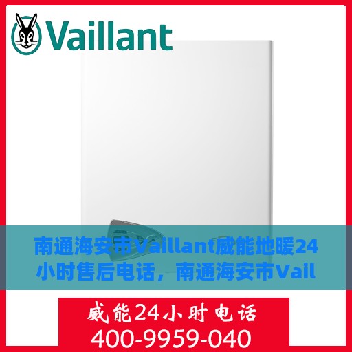 南通海安市Vaillant威能地暖24小时售后电话，南通海安市Vaillant威能地暖全天候售后服务热线电话