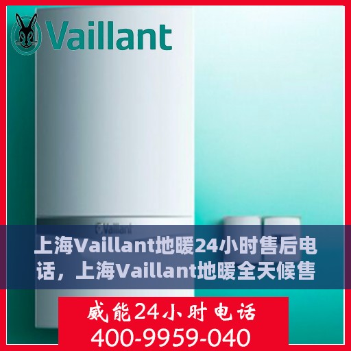 上海Vaillant地暖24小时售后电话，上海Vaillant地暖全天候售后热线电话服务保障