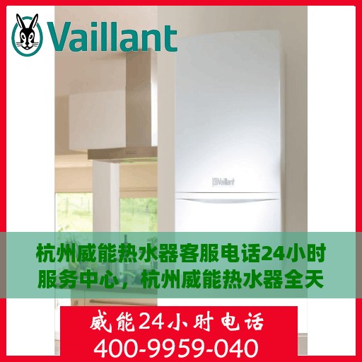杭州威能热水器客服电话24小时服务中心，杭州威能热水器全天候客服热线，贴心服务不打烊