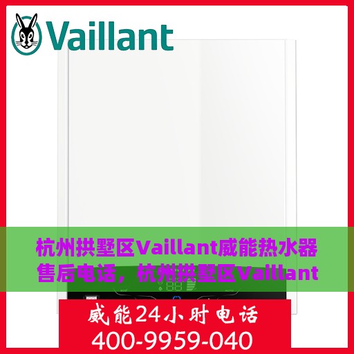 杭州拱墅区Vaillant威能热水器售后电话，杭州拱墅区Vaillant威能热水器售后服务热线及电话全攻略