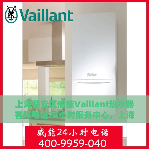 上海静安区威能Vaillant热水器客服电话24小时服务中心，上海静安区威能热水器客服热线全天候服务，专业解答与维修保障团队