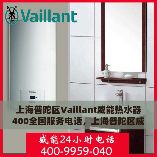 上海普陀区Vaillant威能热水器400全国服务电话，上海普陀区威能热水器全国服务热线，专业售后维修与电话支持400服务体验