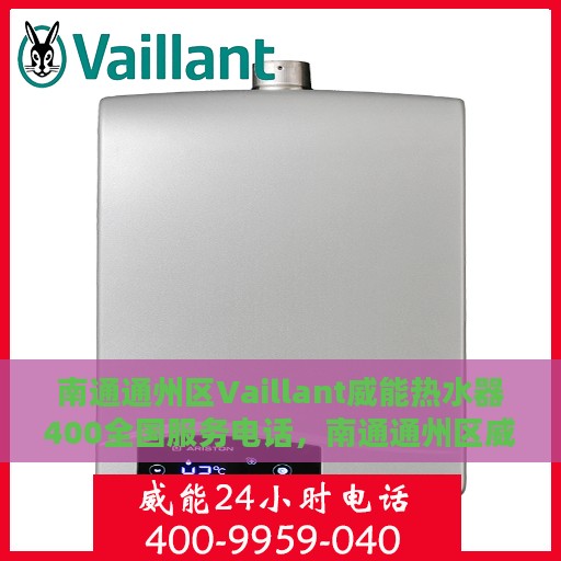 南通通州区Vaillant威能热水器400全国服务电话，南通通州区威能热水器全国服务热线，专业售后维修与电话支持服务