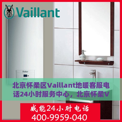 北京怀柔区Vaillant地暖客服电话24小时服务中心，北京怀柔Vaillant地暖客服全天候服务热线及服务中心