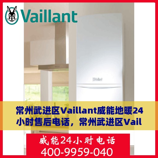 常州武进区Vaillant威能地暖24小时售后电话，常州武进区Vaillant威能地暖全天候售后服务热线