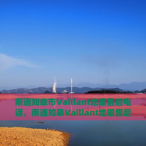 南通如皋市Vaillant地暖售后电话，南通如皋Vaillant地暖售后服务热线及电话全攻略