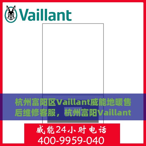 杭州富阳区Vaillant威能地暖售后维修客服，杭州富阳Vaillant威能地暖售后维修服务热线与客服支持