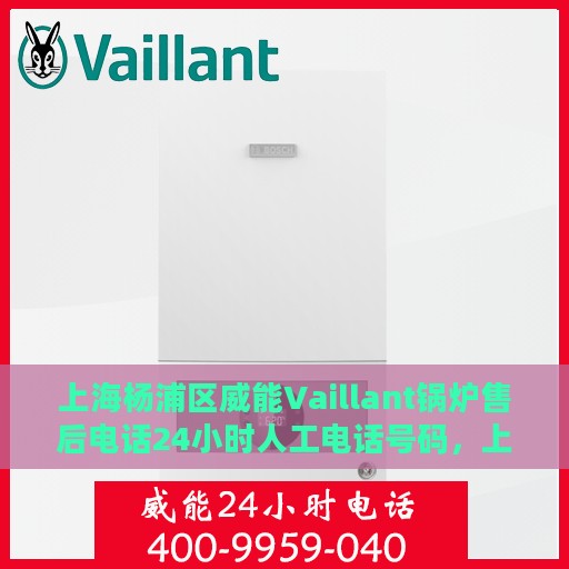 上海杨浦区威能Vaillant锅炉售后电话24小时人工电话号码，上海杨浦威能Vaillant锅炉售后24小时专业维修服务电话公布