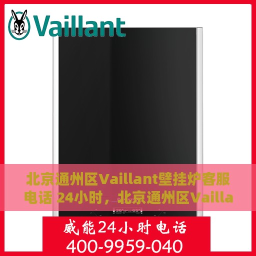 北京通州区Vaillant壁挂炉客服电话 24小时，北京通州区Vaillant壁挂炉全天候客服热线，快速响应您的需求