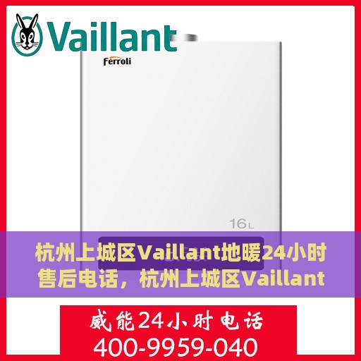 杭州上城区Vaillant地暖24小时售后电话，杭州上城区Vaillant地暖全天候售后服务热线电话