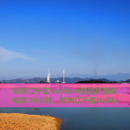 杭州江干区Vaillant壁挂炉客服电话 24小时，杭州江干区Vaillant壁挂炉24小时客服热线重磅公布