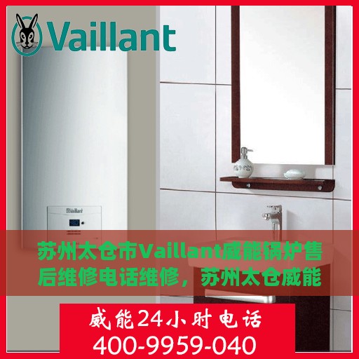 苏州太仓市Vaillant威能锅炉售后维修电话维修，苏州太仓威能锅炉专业售后维修团队，联系电话及维修服务解析