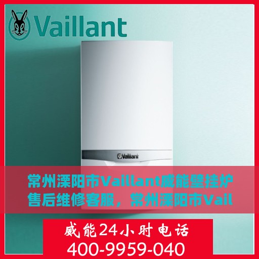 常州溧阳市Vaillant威能壁挂炉售后维修客服，常州溧阳市Vaillant威能壁挂炉售后维修服务热线及客服支持
