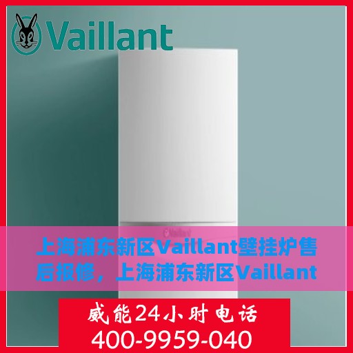 上海浦东新区Vaillant壁挂炉售后报修，上海浦东新区Vaillant壁挂炉售后报修服务指南