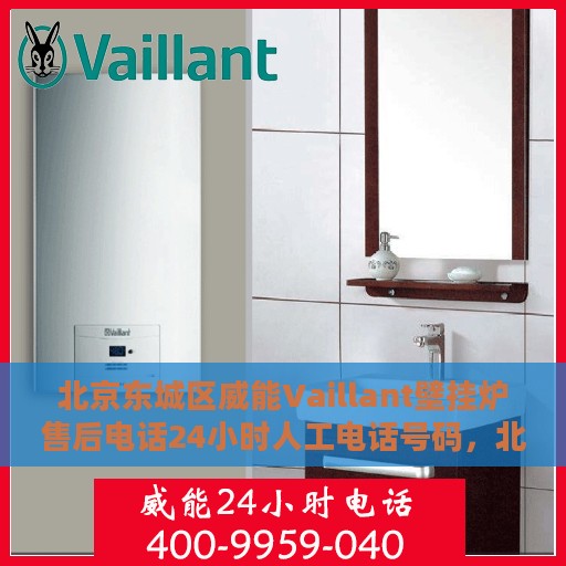 北京东城区威能Vaillant壁挂炉售后电话24小时人工电话号码，北京东城威能Vaillant壁挂炉售后全天候服务热线电话