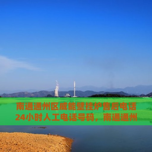 南通通州区威能壁挂炉售后电话24小时人工电话号码，南通通州区威能壁挂炉全天候售后电话服务热线