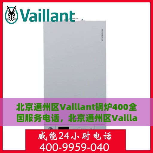 北京通州区Vaillant锅炉400全国服务电话，北京通州区Vaillant锅炉全国服务热线，专业售后维修与电话支持400服务专线