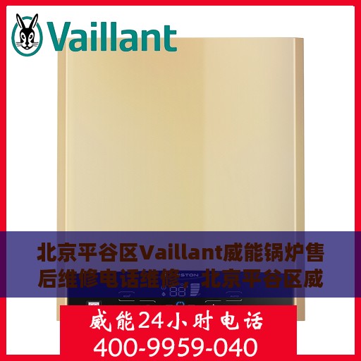北京平谷区Vaillant威能锅炉售后维修电话维修，北京平谷区威能锅炉专业售后维修团队联系电话及维修服务解析