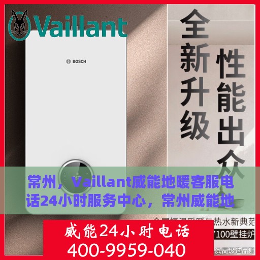 常州，Vaillant威能地暖客服电话24小时服务中心，常州威能地暖客服全天候服务热线，一站式解决方案的贴心保障