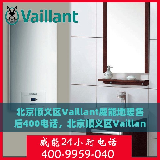 北京顺义区Vaillant威能地暖售后400电话，北京顺义区Vaillant威能地暖售后服务热线，专业维修，一键解决您的供暖问题