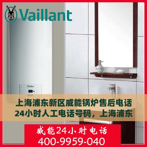 上海浦东新区威能锅炉售后电话24小时人工电话号码，上海浦东新区威能锅炉全天候售后热线电话，专业维修与咨询电话号码公布