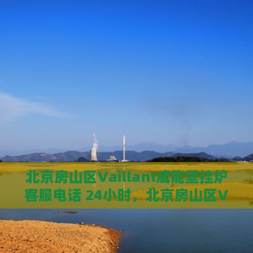 北京房山区Vaillant威能壁挂炉客服电话 24小时，北京房山区Vaillant威能壁挂炉24小时客户服务热线
