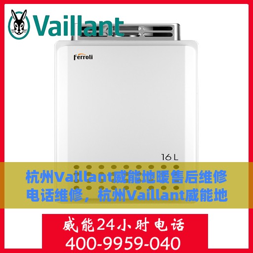 杭州Vaillant威能地暖售后维修电话维修，杭州Vaillant威能地暖售后专业维修团队——快速响应，贴心服务
