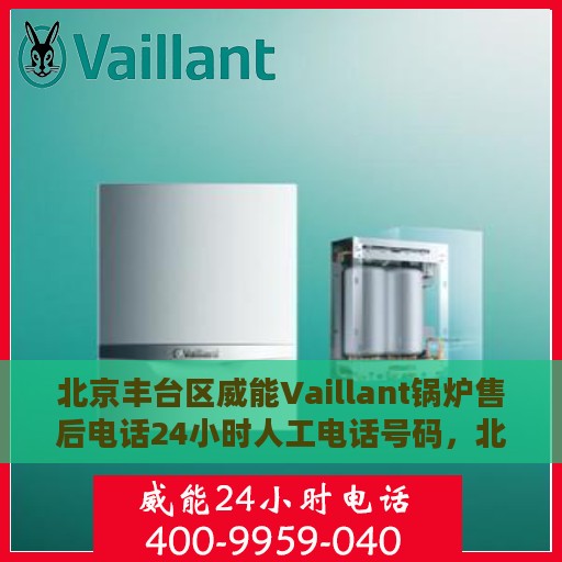北京丰台区威能Vaillant锅炉售后电话24小时人工电话号码，北京丰台区威能锅炉全天候售后电话支持服务专线