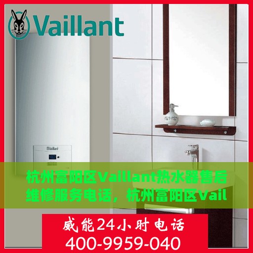 杭州富阳区Vaillant热水器售后维修服务电话，杭州富阳区Vaillant热水器售后维修服务热线及专业电话支持团队介绍
