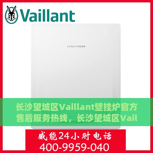 长沙望城区Vaillant壁挂炉官方售后服务热线，长沙望城区Vaillant壁挂炉售后服务热线及官方支持解析