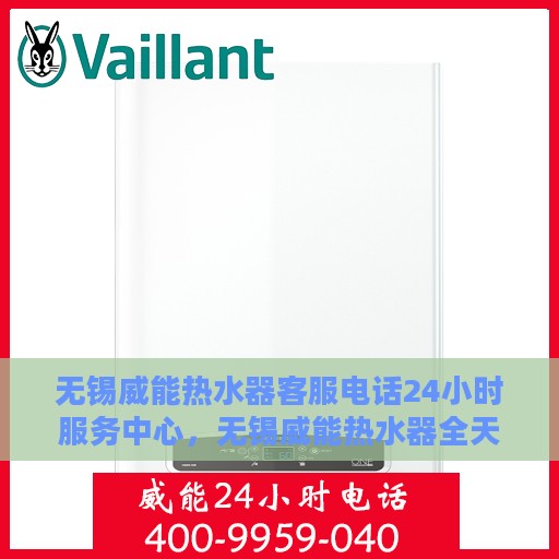 无锡威能热水器客服电话24小时服务中心，无锡威能热水器全天候客服热线及服务中心