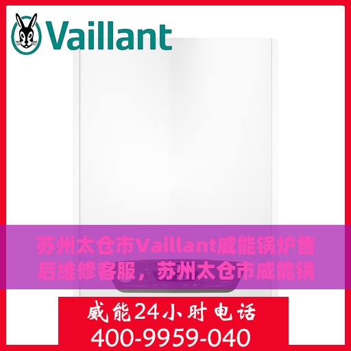 苏州太仓市Vaillant威能锅炉售后维修客服，苏州太仓市威能锅炉售后维修客服热线专业服务解析