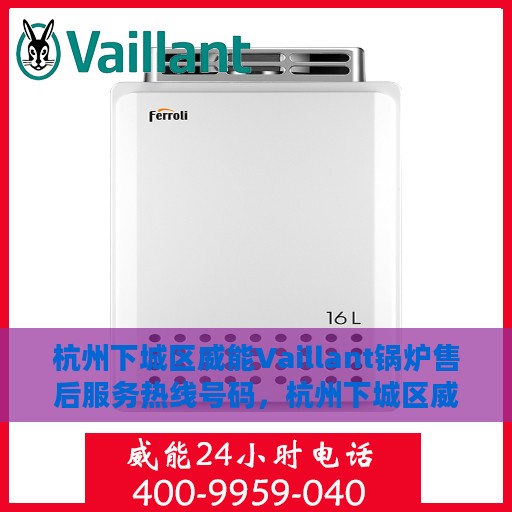 杭州下城区威能Vaillant锅炉售后服务热线号码，杭州下城区威能Vaillant锅炉售后热线服务号码揭秘