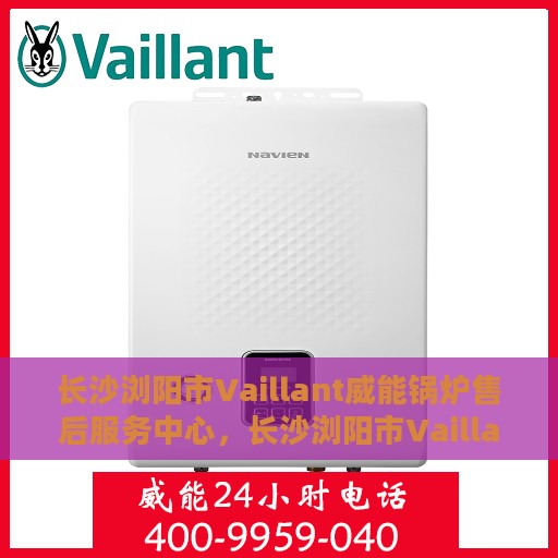 长沙浏阳市Vaillant威能锅炉售后服务中心，长沙浏阳市Vaillant威能锅炉售后服务中心，专业维修与优质服务同步进行