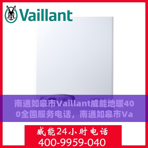 南通如皋市Vaillant威能地暖400全国服务电话，南通如皋市Vaillant威能地暖全国服务热线400电话专业维修安装服务