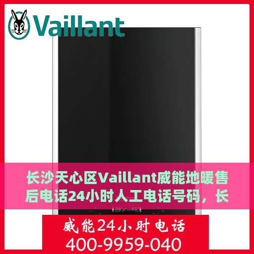 长沙天心区Vaillant威能地暖售后电话24小时人工电话号码，长沙天心区威能地暖全天候售后电话服务热线