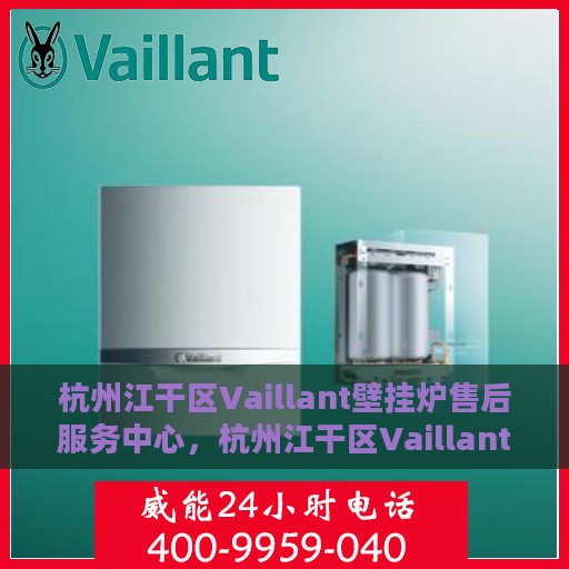 杭州江干区Vaillant壁挂炉售后服务中心，杭州江干区Vaillant壁挂炉售后服务中心，专业维修与优质服务并行