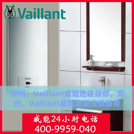 常州，Vaillant威能地暖报修，常州，Vaillant威能地暖报修服务详解