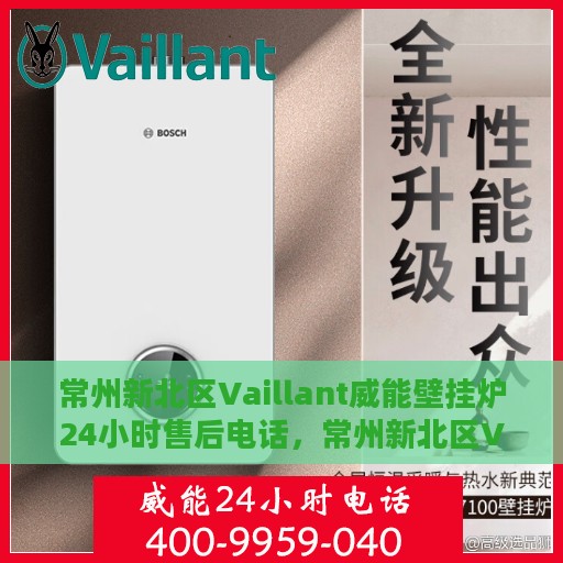 常州新北区Vaillant威能壁挂炉24小时售后电话，常州新北区Vaillant威能壁挂炉全天候售后电话服务热线