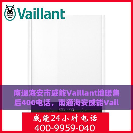 南通海安市威能Vaillant地暖售后400电话，南通海安威能Vaillant地暖售后官方服务热线揭秘