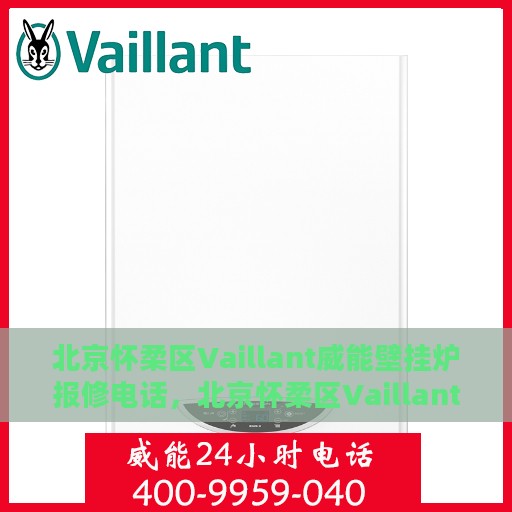 北京怀柔区Vaillant威能壁挂炉报修电话，北京怀柔区Vaillant威能壁挂炉维修服务热线及报修指南