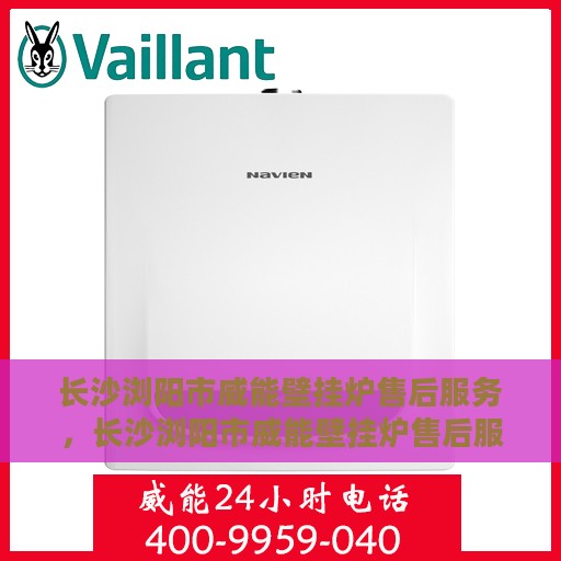 长沙浏阳市威能壁挂炉售后服务，长沙浏阳市威能壁挂炉售后服务解析