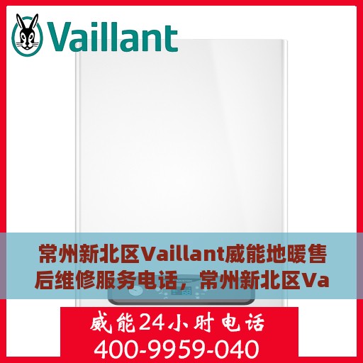 常州新北区Vaillant威能地暖售后维修服务电话，常州新北区Vaillant威能地暖售后维修服务热线及电话全攻略